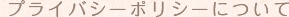 プライバシーポリシーについて
